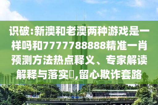 識(shí)破:新澳和老澳兩種游戲是一樣嗎和7777788888精準(zhǔn)一肖預(yù)測(cè)方法熱點(diǎn)釋義、專家解讀解釋與落實(shí)?,留心欺詐套路