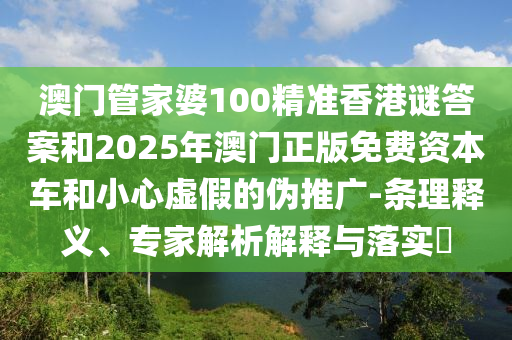澳門管家婆100精準(zhǔn)香港謎答案和2025年澳門正版免費(fèi)資本車和小心虛假的偽推廣-條理釋義、專家解析解釋與落實(shí)?