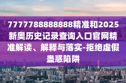 7777788888888精準(zhǔn)和2025新奧歷史記錄查詢?nèi)肟诠倬W(wǎng)精準(zhǔn)解讀、解釋與落實(shí)-拒絕虛假蠱惑陷阱