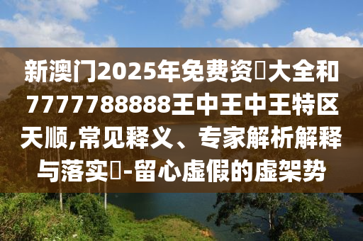 新澳門2025年免費(fèi)資枓大全和7777788888王中王中王特區(qū)天順,常見釋義、專家解析解釋與落實(shí)?-留心虛假的虛架勢(shì)