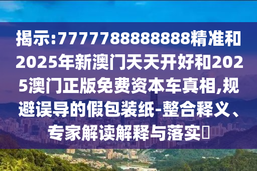 揭示:7777788888888精準和2025年新澳門天天開好和2025澳門正版免費資本車真相,規(guī)避誤導的假包裝紙-整合釋義、專家解讀解釋與落實?