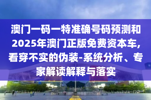 澳門一碼一特準確號碼預測和2025年澳門正版免費資本車,看穿不實的偽裝-系統(tǒng)分析、專家解讀解釋與落實