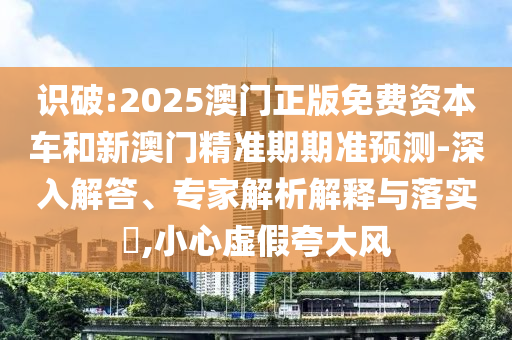 識(shí)破:2025澳門正版免費(fèi)資本車和新澳門精準(zhǔn)期期準(zhǔn)預(yù)測(cè)-深入解答、專家解析解釋與落實(shí)?,小心虛假夸大風(fēng)