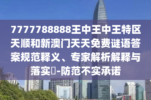 7777788888王中王中王特區(qū)天順和新澳門(mén)天天免費(fèi)謎語(yǔ)答案規(guī)范釋義、專(zhuān)家解析解釋與落實(shí)?-防范不實(shí)承諾