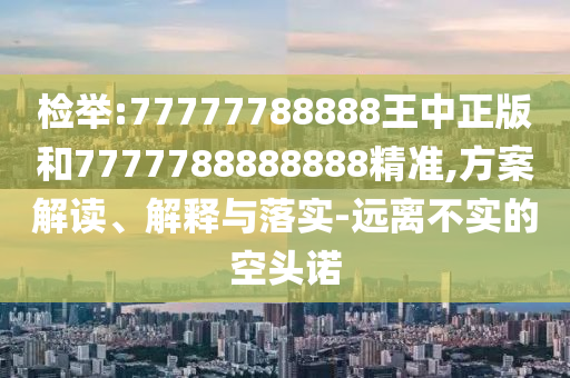 檢舉:77777788888王中正版和7777788888888精準,方案解讀、解釋與落實-遠離不實的空頭諾