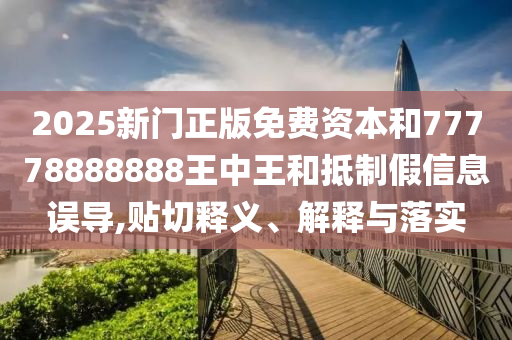2025新門正版免費資本和77778888888王中王和抵制假信息誤導(dǎo),貼切釋義、解釋與落實