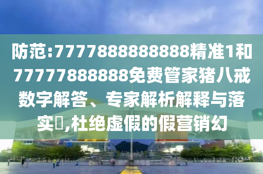 防范:7777888888888精準(zhǔn)1和77777888888免費(fèi)管家豬八戒數(shù)字解答、專家解析解釋與落實(shí)?,杜絕虛假的假營銷幻