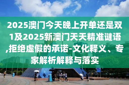 2025澳門今天晚上開單還是雙1及2025新澳門天天精準謎語,拒絕虛假的承諾-文化釋義、專家解析解釋與落實