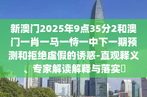 新澳門2025年9點(diǎn)35分2和澳門一肖一馬一恃一中下一期預(yù)測和拒絕虛假的誘惑-直觀釋義、專家解讀解釋與落實(shí)?