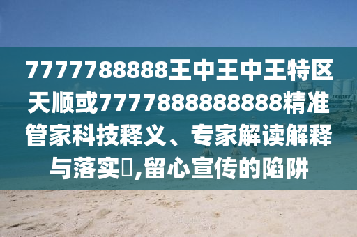 7777788888王中王中王特區(qū)天順或7777888888888精準(zhǔn)管家科技釋義、專家解讀解釋與落實(shí)?,留心宣傳的陷阱