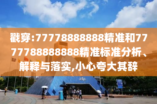 戳穿:77778888888精準(zhǔn)和7777788888888精準(zhǔn)標(biāo)準(zhǔn)分析、解釋與落實(shí),小心夸大其辭