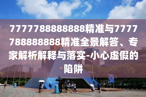7777788888888精準(zhǔn)與7777788888888精準(zhǔn)全景解答、專家解析解釋與落實(shí)-小心虛假的陷阱