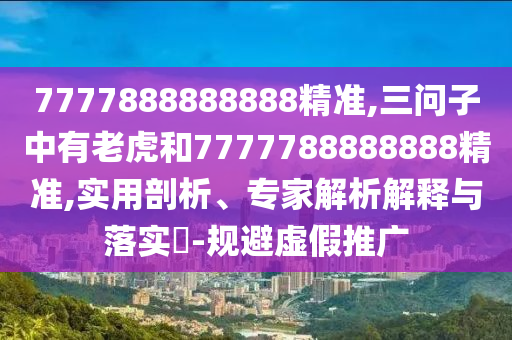 7777888888888精準(zhǔn),三問(wèn)子中有老虎和7777788888888精準(zhǔn),實(shí)用剖析、專(zhuān)家解析解釋與落實(shí)?-規(guī)避虛假推廣