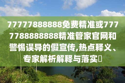 77777888888免費精準或7777788888888精準管家官網和警惕誤導的假宣傳,熱點釋義、專家解析解釋與落實?