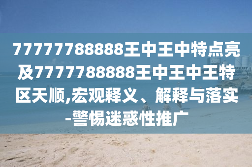 77777788888王中王中特點(diǎn)亮及7777788888王中王中王特區(qū)天順,宏觀釋義、解釋與落實(shí)-警惕迷惑性推廣