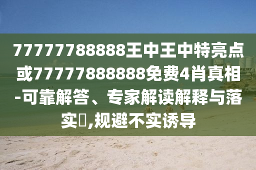 77777788888王中王中特亮點或77777888888免費4肖真相-可靠解答、專家解讀解釋與落實?,規(guī)避不實誘導(dǎo)