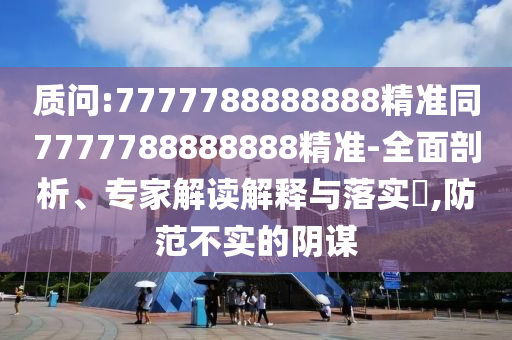 質(zhì)問:7777788888888精準(zhǔn)同7777788888888精準(zhǔn)-全面剖析、專家解讀解釋與落實?,防范不實的陰謀