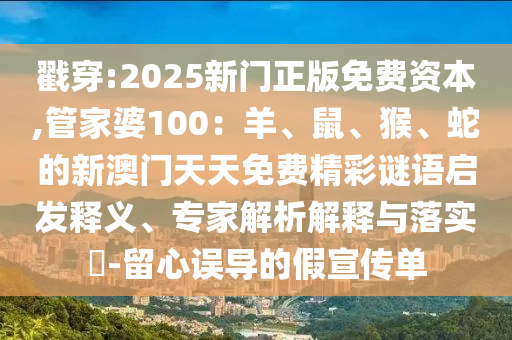 戳穿:2025新門正版免費(fèi)資本,管家婆100：羊、鼠、猴、蛇的新澳門天天免費(fèi)精彩謎語啟發(fā)釋義、專家解析解釋與落實(shí)?-留心誤導(dǎo)的假宣傳單