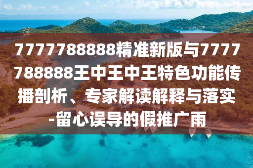 7777788888精準(zhǔn)新版與7777788888王中王中王特色功能傳播剖析、專家解讀解釋與落實(shí)-留心誤導(dǎo)的假推廣雨