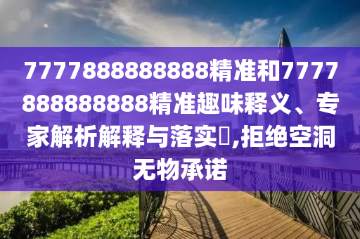 7777888888888精準(zhǔn)和7777888888888精準(zhǔn)趣味釋義、專家解析解釋與落實(shí)?,拒絕空洞無物承諾