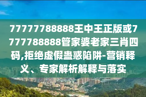 77777788888王中王正版或7777788888管家婆老家三肖四碼,拒絕虛假蠱惑陷阱-營銷釋義、專家解析解釋與落實(shí)