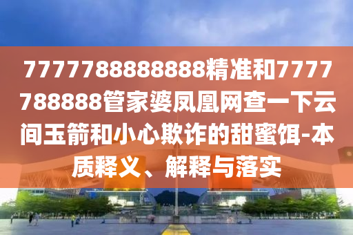 7777788888888精準(zhǔn)和7777788888管家婆鳳凰網(wǎng)查一下云間玉箭和小心欺詐的甜蜜餌-本質(zhì)釋義、解釋與落實(shí)