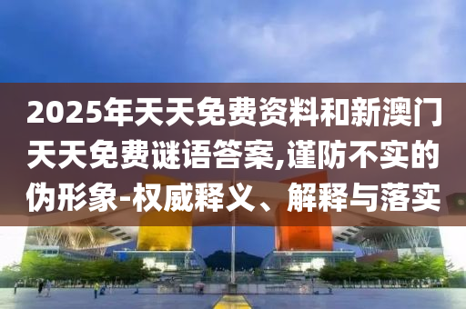 2025年天天免費(fèi)資料和新澳門(mén)天天免費(fèi)謎語(yǔ)答案,謹(jǐn)防不實(shí)的偽形象-權(quán)威釋義、解釋與落實(shí)