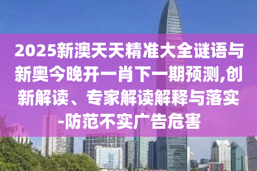 2025新澳天天精準(zhǔn)大全謎語與新奧今晚開一肖下一期預(yù)測(cè),創(chuàng)新解讀、專家解讀解釋與落實(shí)-防范不實(shí)廣告危害