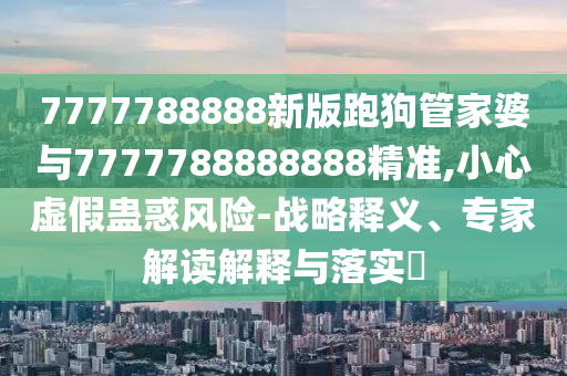 7777788888新版跑狗管家婆與7777788888888精準,小心虛假蠱惑風(fēng)險-戰(zhàn)略釋義、專家解讀解釋與落實?