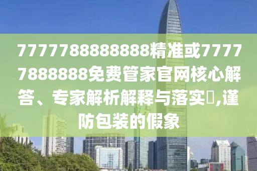 7777788888888精準(zhǔn)或77777888888免費管家官網(wǎng)核心解答、專家解析解釋與落實?,謹(jǐn)防包裝的假象