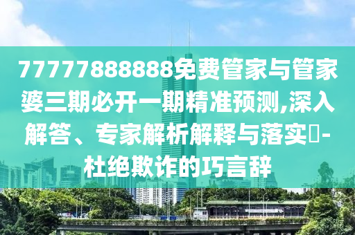77777888888免費管家與管家婆三期必開一期精準預測,深入解答、專家解析解釋與落實?-杜絕欺詐的巧言辭