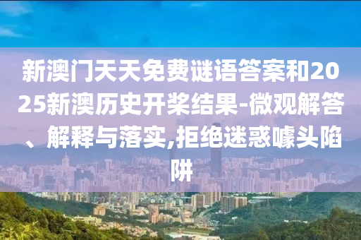新澳門天天免費(fèi)謎語答案和2025新澳歷史開槳結(jié)果-微觀解答、解釋與落實(shí),拒絕迷惑噱頭陷阱