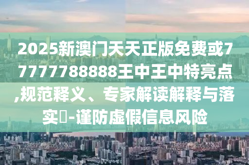 2025新澳門天天正版免費(fèi)或77777788888王中王中特亮點(diǎn),規(guī)范釋義、專家解讀解釋與落實(shí)?-謹(jǐn)防虛假信息風(fēng)險(xiǎn)