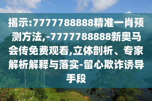 揭示:7777788888精準一肖預測方法,-7777788888新奧馬會傳免費觀看,立體剖析、專家解析解釋與落實-留心欺詐誘導手段