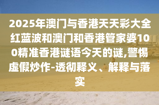 2025年澳門與香港天天彩大全紅藍波和澳門和香港管家婆100精準香港謎語今天的謎,警惕虛假炒作-透徹釋義、解釋與落實