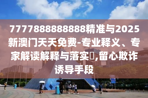 7777888888888精準(zhǔn)與2025新澳門天天免費(fèi)-專業(yè)釋義、專家解讀解釋與落實(shí)?,留心欺詐誘導(dǎo)手段