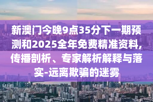 新澳門今晚9點(diǎn)35分下一期預(yù)測和2025全年免費(fèi)精準(zhǔn)資料,傳播剖析、專家解析解釋與落實(shí)-遠(yuǎn)離欺騙的迷霧