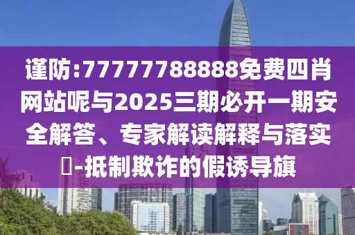 謹防:77777788888免費四肖網站呢與2025三期必開一期安全解答、專家解讀解釋與落實?-抵制欺詐的假誘導旗