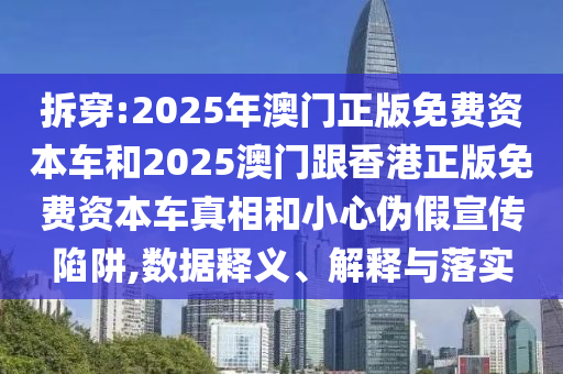 拆穿:2025年澳門正版免費(fèi)資本車和2025澳門跟香港正版免費(fèi)資本車真相和小心偽假宣傳陷阱,數(shù)據(jù)釋義、解釋與落實(shí)