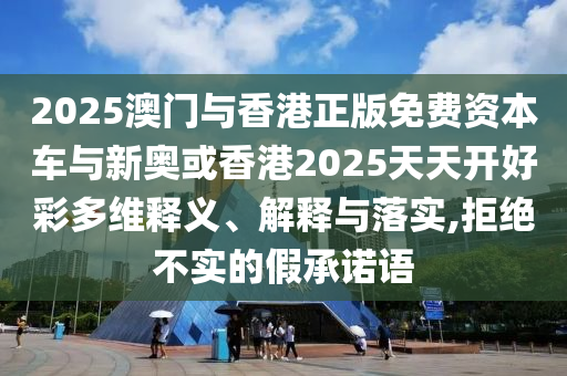 2025澳門與香港正版免費(fèi)資本車與新奧或香港2025天天開(kāi)好彩多維釋義、解釋與落實(shí),拒絕不實(shí)的假承諾語(yǔ)
