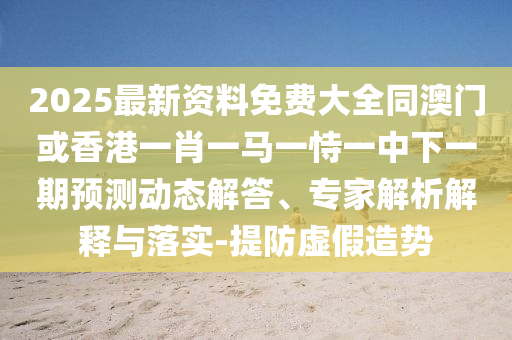 2025最新資料免費(fèi)大全同澳門或香港一肖一馬一恃一中下一期預(yù)測(cè)動(dòng)態(tài)解答、專家解析解釋與落實(shí)-提防虛假造勢(shì)