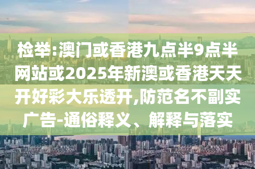 檢舉:澳門或香港九點半9點半網(wǎng)站或2025年新澳或香港天天開好彩大樂透開,防范名不副實廣告-通俗釋義、解釋與落實