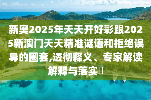 新奧2025年天天開好彩跟2025新澳門天天精準(zhǔn)謎語和拒絕誤導(dǎo)的圈套,透徹釋義、專家解讀解釋與落實?