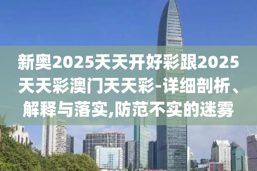 新奧2025天天開好彩跟2025天天彩澳門天天彩-詳細(xì)剖析、解釋與落實,防范不實的迷霧