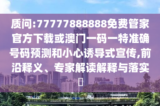 質(zhì)問:77777888888免費(fèi)管家官方下載或澳門一碼一特準(zhǔn)確號碼預(yù)測和小心誘導(dǎo)式宣傳,前沿釋義、專家解讀解釋與落實(shí)?