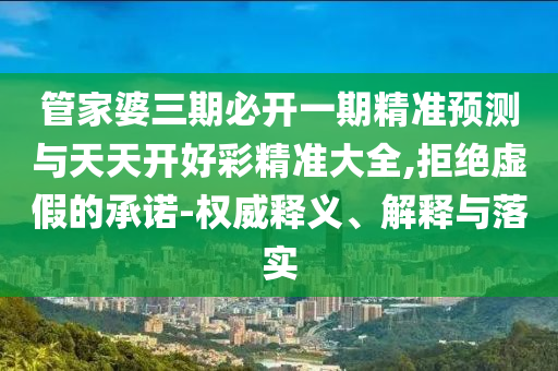 管家婆三期必開(kāi)一期精準(zhǔn)預(yù)測(cè)與天天開(kāi)好彩精準(zhǔn)大全,拒絕虛假的承諾-權(quán)威釋義、解釋與落實(shí)