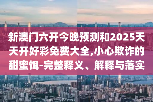 新澳門六開今晚預測和2025天天開好彩免費大全,小心欺詐的甜蜜餌-完整釋義、解釋與落實