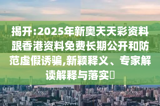 揭開:2025年新奧天天彩資料跟香港資料免費(fèi)長期公開和防范虛假誘騙,新穎釋義、專家解讀解釋與落實(shí)?
