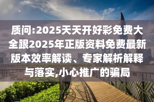 質(zhì)問(wèn):2025天天開(kāi)好彩免費(fèi)大全跟2025年正版資料免費(fèi)最新版本效率解讀、專家解析解釋與落實(shí),小心推廣的騙局