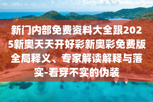 新門(mén)內(nèi)部免費(fèi)資料大全跟2025新奧天天開(kāi)好彩新奧彩免費(fèi)版全局釋義、專(zhuān)家解讀解釋與落實(shí)-看穿不實(shí)的偽裝